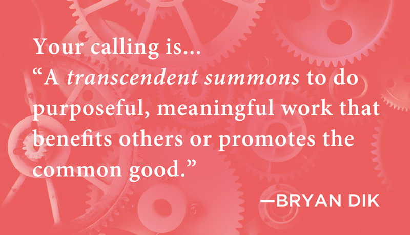 Quote: Your calling is a transcendent summons to do purposeful, meaningful work that benefits others or promotes the common good. Bryan Dik.