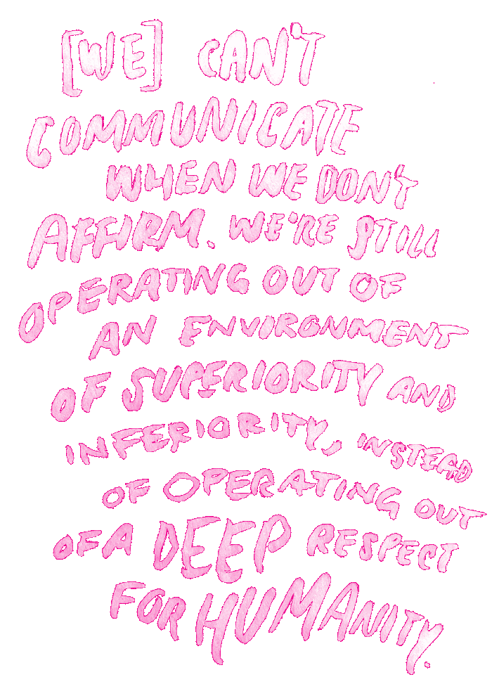Quote: We can't communicate when we don't affirm. We're still operating out of an environment of superiority and inferiority, instead of operating out of a deep respect for humanity.